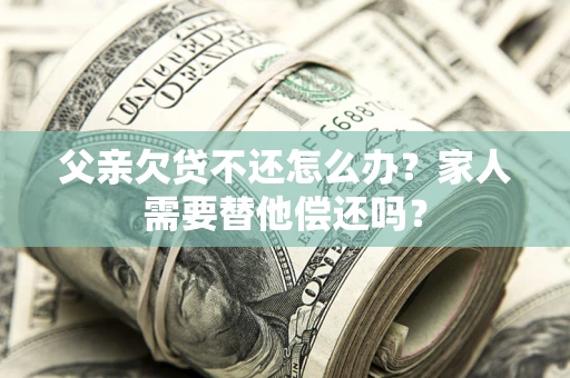 济南父亲欠贷不还怎么办？家人需要替他偿还吗？