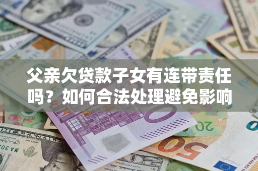 济南父亲欠贷款子女有连带责任吗？如何合法处理避免影响？