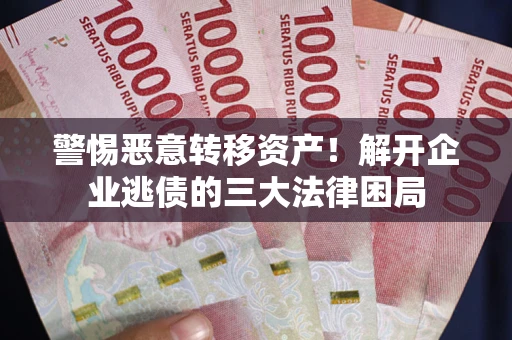 济南警惕恶意转移资产！解开企业逃债的三大法律困局