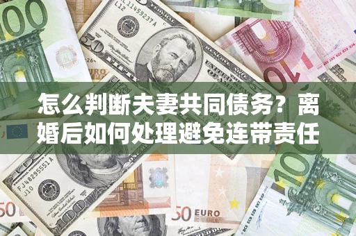 济南怎么判断夫妻共同债务？离婚后如何处理避免连带责任？
