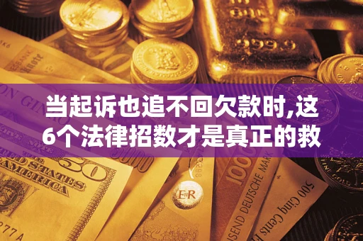 济南当起诉也追不回欠款时,这6个法律招数才是真正的救命稻草