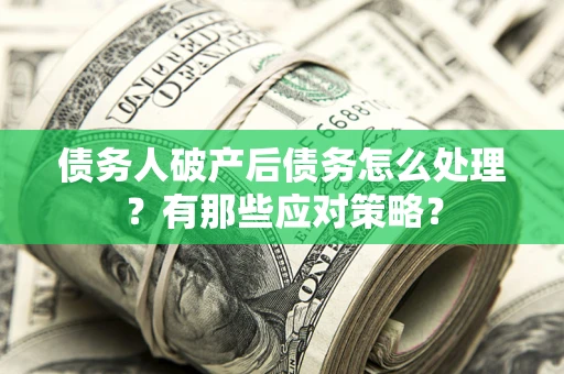 济南债务人破产后债务怎么处理？有那些应对策略？