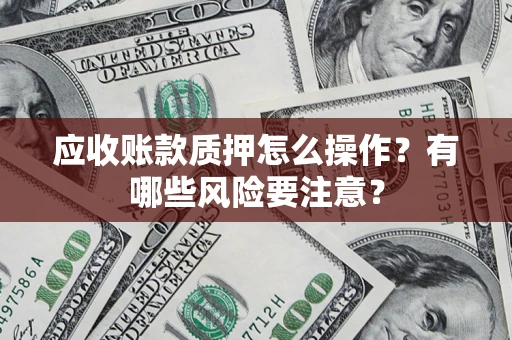 济南应收账款质押怎么操作？有哪些风险要注意？